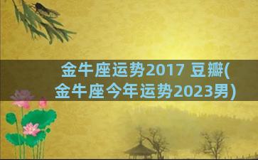 金牛座运势2017 豆瓣(金牛座今年运势2023男)